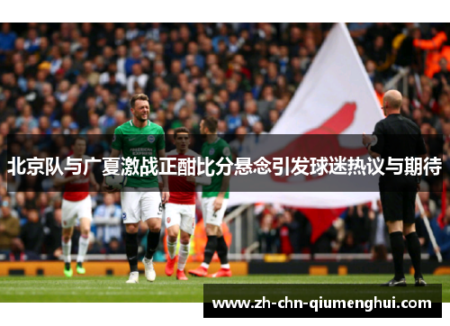 北京队与广夏激战正酣比分悬念引发球迷热议与期待