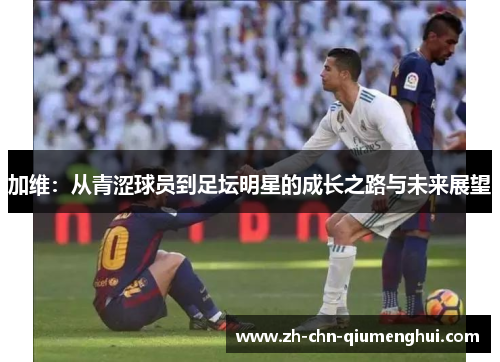加维：从青涩球员到足坛明星的成长之路与未来展望