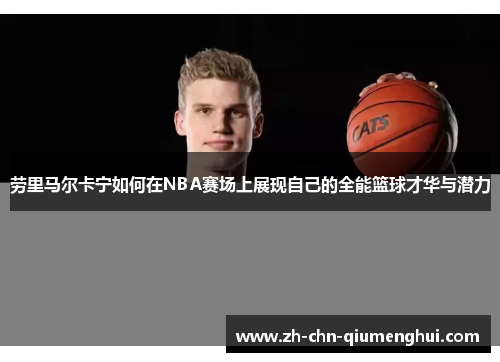 劳里马尔卡宁如何在NBA赛场上展现自己的全能篮球才华与潜力