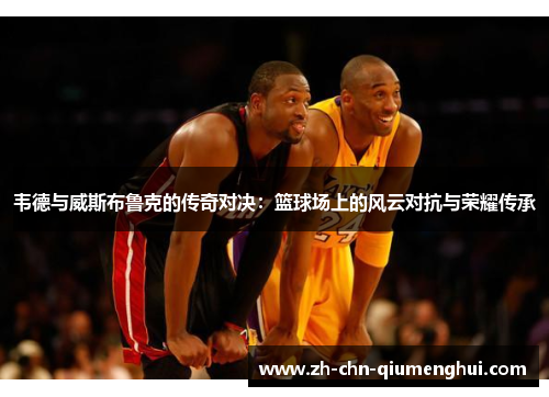 韦德与威斯布鲁克的传奇对决：篮球场上的风云对抗与荣耀传承